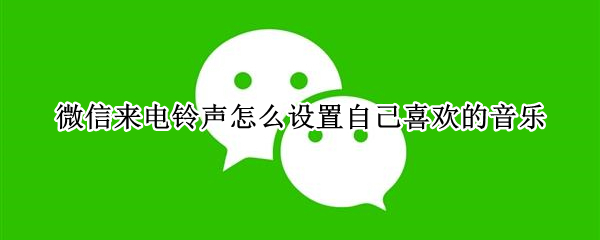 微信来电铃声怎么设置自己喜欢的音乐