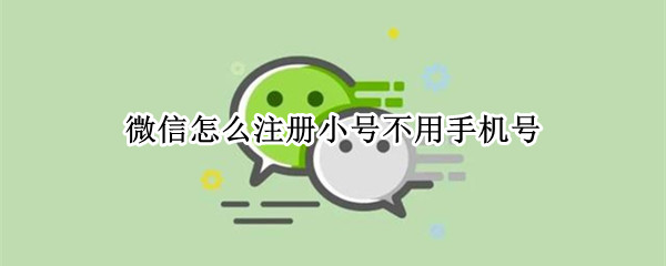 微信怎么注册小号不用手机号 微信怎么注册小号不用手机号2022