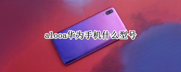 alooa华为手机什么型号（华为ALOO什么型号）