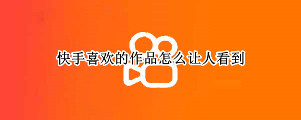 快手喜欢的作品怎么让人看到（快手喜欢的作品怎么让人看到点赞）