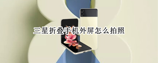 三星折叠手机外屏怎么拍照 三星折叠手机外屏拍照按电源键不好使