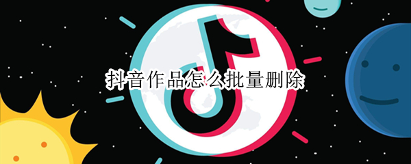 抖音作品怎么批量删除 抖音作品批量删除怎么操作
