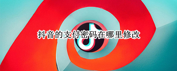 抖音的支付密码在哪里修改（怎样更改抖音支付密码）
