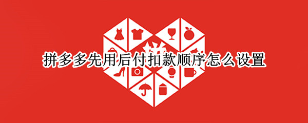 拼多多先用后付扣款顺序怎么设置 拼多多先用后付扣款顺序怎么设置用多多钱包支付