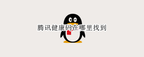 腾讯健康码在哪里找到 腾讯健康码在哪里找到孩子的