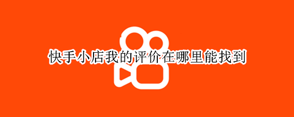 快手小店我的评价在哪里能找到 快手小店我的评价在哪里能找到呀
