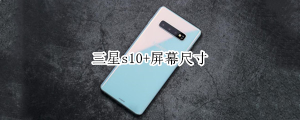三星s10+屏幕尺寸（三星s10屏幕尺寸比例）