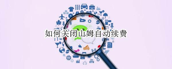 如何关闭山姆自动续费（如何关闭山姆自动续费服务）