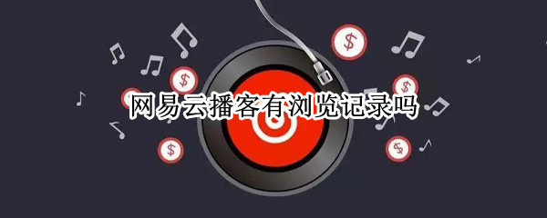 网易云播客有浏览记录吗（网易云播客有浏览记录吗怎么关闭）