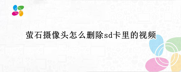 萤石摄像头怎么删除sd卡里的视频（萤石摄像头怎么删除sd卡里的视频文件）