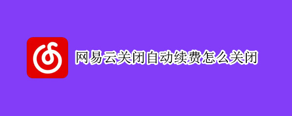网易云关闭自动续费怎么关闭（网易云关闭自动续费怎么关闭微信）
