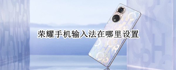 荣耀手机输入法在哪里设置（荣耀手机输入法在哪里设置的）