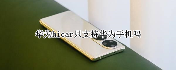 华为hicar只支持华为手机吗 华为手机都支持hicar吗