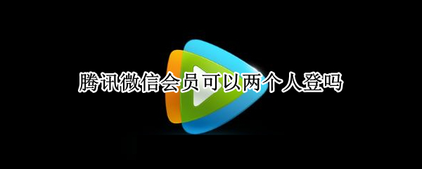 腾讯微信会员可以两个人登吗（微信登录的腾讯会员可以两个人用吗）