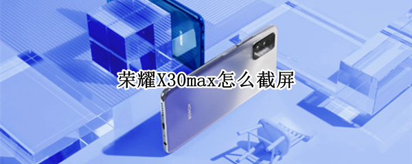 荣耀X30max怎么截屏 荣耀x10max怎么截长屏