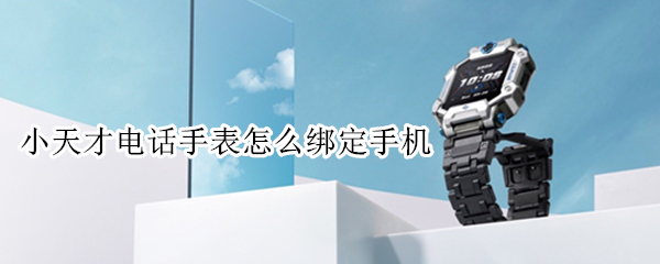 小天才电话手表怎么绑定手机（小天才电话手表怎么绑定手机号码）