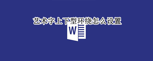 艺术字上下型环绕怎么设置 文档艺术字体上下型环绕怎么设置