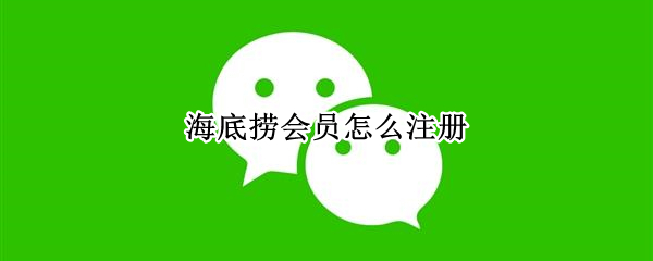 海底捞会员怎么注册（海底捞会员怎么注册不了）