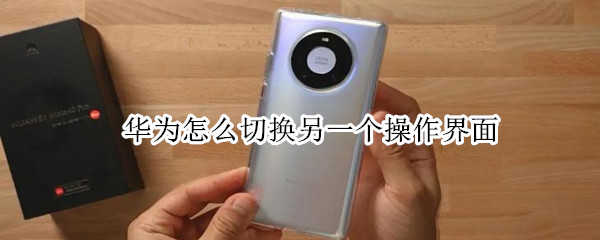 华为怎么切换另一个操作界面 华为怎么切换另一个操作界面模式