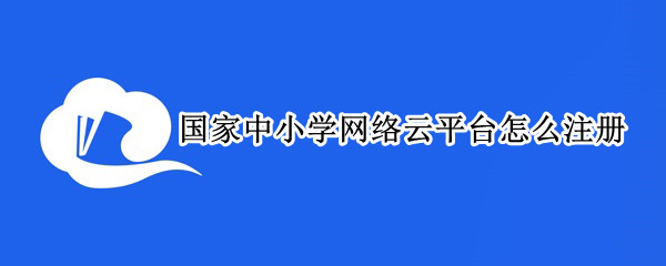 国家中小学网络云平台怎么注册（国家中小学网络云平台怎么注册登录）