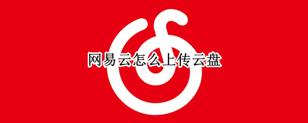 网易云怎么上传云盘（电脑版网易云怎么上传云盘）