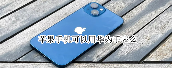 苹果手机可以用华为手表么（苹果手机可以用华为手表么打电话吗）
