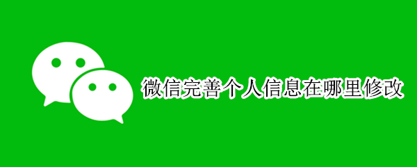微信完善个人信息在哪里修改（微信完善个人资料在哪里修改）