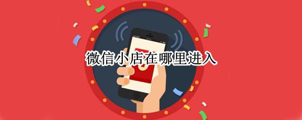 微信小店在哪里进入（微信微店入口在哪里）