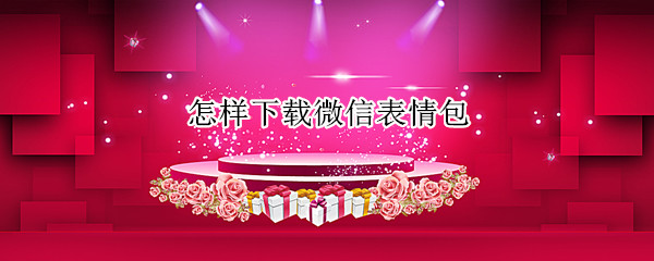 怎样下载微信表情包（怎样下载微信表情包到手机相册）