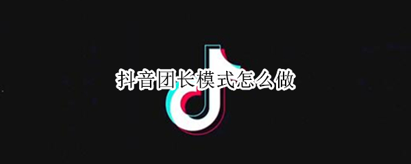抖音团长模式怎么做 如何做抖音团长