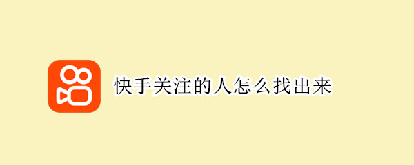 快手关注的人怎么找出来 快手关注的人怎么找出来时间
