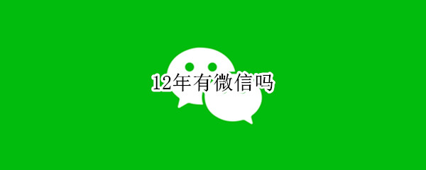 12年有微信吗 12年有微信支付吗