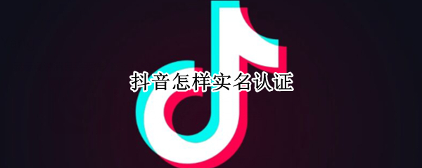 抖音怎样实名认证 抖音怎样实名认证有什么坏处