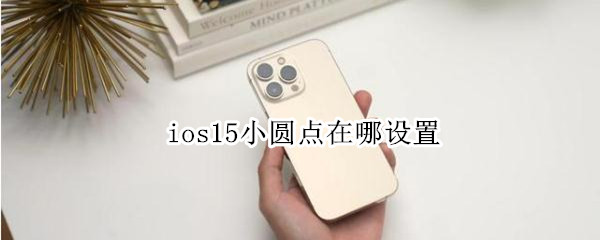 ios15小圆点在哪设置 ios15 小圆点怎么调出来
