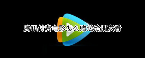 腾讯付费电影怎么赠送给朋友看（腾讯付费电影怎么赠送给朋友看呢）