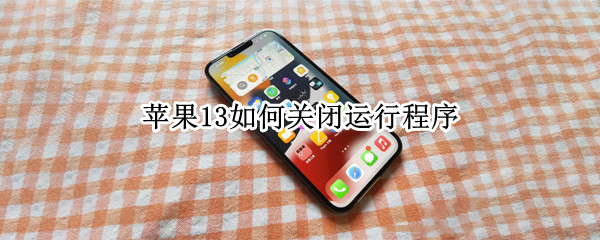 苹果13如何关闭运行程序 苹果13如何关闭运行程序视频