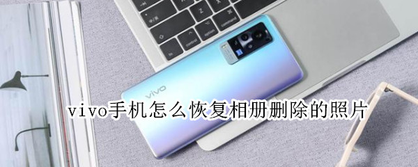 vivo手机怎么恢复相册删除的照片（vivo手机怎么恢复相册删除的照片视频）