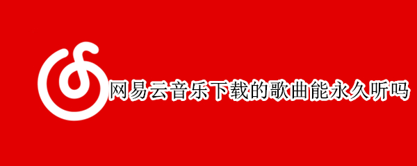 网易云音乐下载的歌曲能永久听吗 网易云下载的歌可以永久听吗