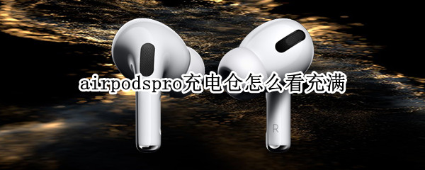 airpodspro充电仓怎么看充满（airpods pro如何看充电仓电量）