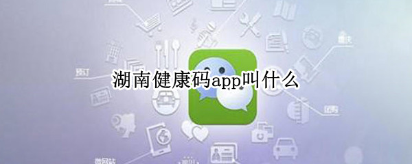 湖南健康码app叫什么（湖南健康码app叫什么名字）