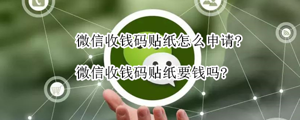 微信收钱码贴纸怎么申请?微信收钱码贴纸要钱吗?