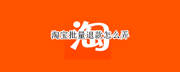 淘宝批量退款怎么弄（如何淘宝批量退款）