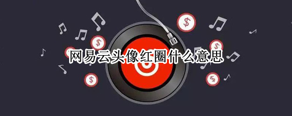 网易云头像红圈什么意思 网易云云村头像红圈