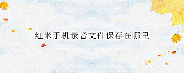 红米手机录音文件保存在哪里 红米手机录音文件保存在哪里了