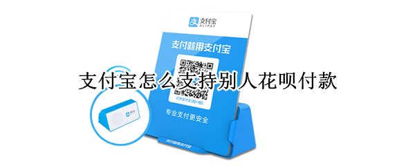 支付宝怎么支持别人花呗付款（支付宝别人向你付款怎么能使用花呗）