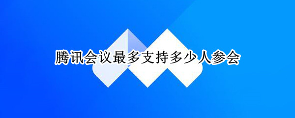 腾讯会议最多支持多少人参会（钉钉最多支持多少人参会）