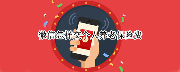微信怎样交个人养老保险费 个人养老保险微信怎么交费