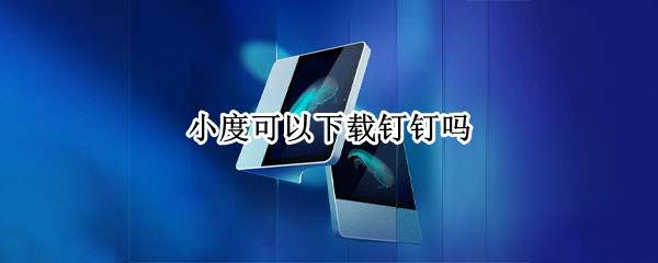 小度可以下载钉钉吗 电信小度可以下载钉钉吗