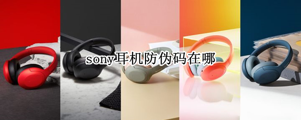 sony耳机防伪码在哪（索尼耳机防伪标签在哪）
