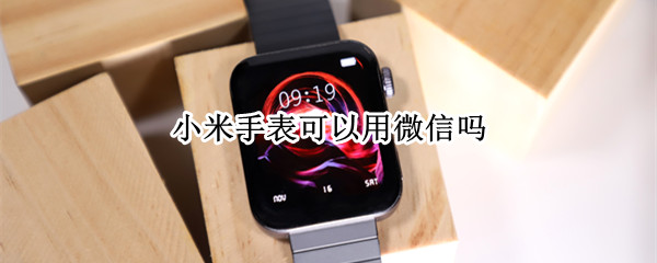 小米手表可以用微信吗 小米手表自带微信吗